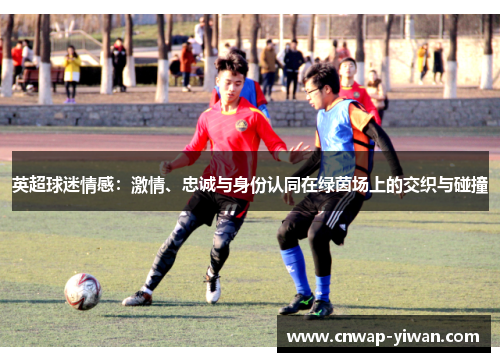 英超球迷情感：激情、忠诚与身份认同在绿茵场上的交织与碰撞