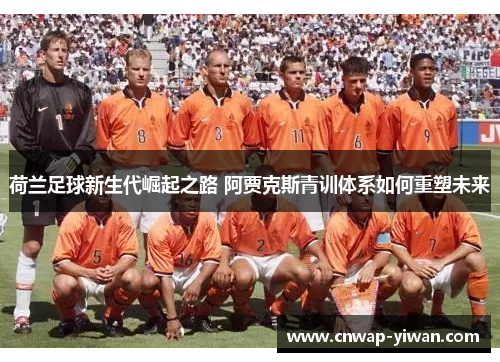 荷兰足球新生代崛起之路 阿贾克斯青训体系如何重塑未来