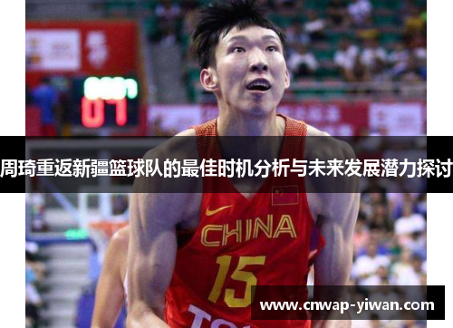 周琦重返新疆篮球队的最佳时机分析与未来发展潜力探讨 周琦重返新疆篮球队的最佳时机分析与未来发展潜力探讨