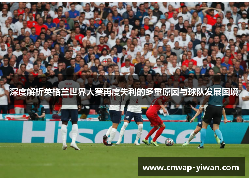 深度解析英格兰世界大赛再度失利的多重原因与球队发展困境