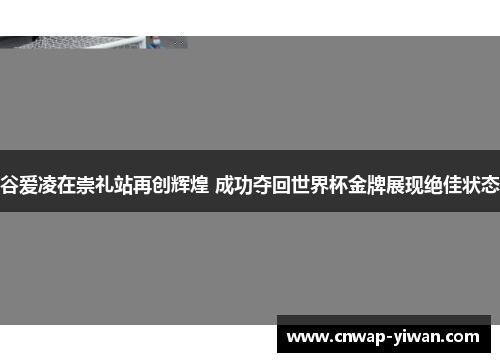 谷爱凌在崇礼站再创辉煌 成功夺回世界杯金牌展现绝佳状态