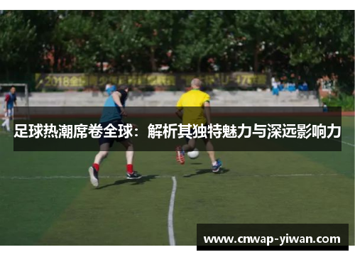 足球热潮席卷全球：解析其独特魅力与深远影响力