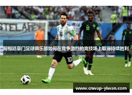 阿根廷豪门足球俱乐部如何在竞争激烈的竞技场上取得持续胜利 阿根廷豪门足球俱乐部如何在竞争激烈的竞技场上取得持续胜利