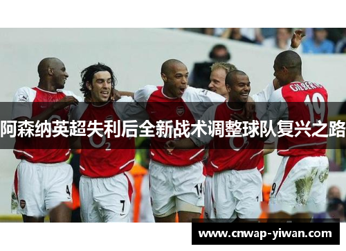阿森纳英超失利后全新战术调整球队复兴之路 阿森纳英超失利后全新战术调整球队复兴之路