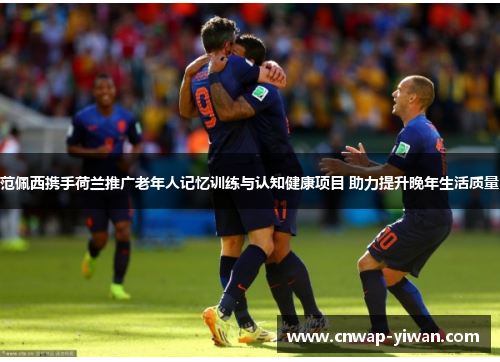 范佩西携手荷兰推广老年人记忆训练与认知健康项目 助力提升晚年生活质量