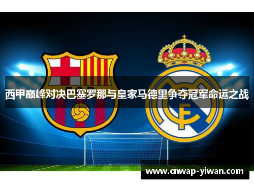 西甲巅峰对决巴塞罗那与皇家马德里争夺冠军命运之战 西甲巅峰对决巴塞罗那与皇家马德里争夺冠军命运之战
