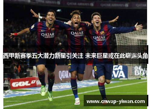 西甲新赛季五大潜力新星引关注 未来巨星或在此崭露头角