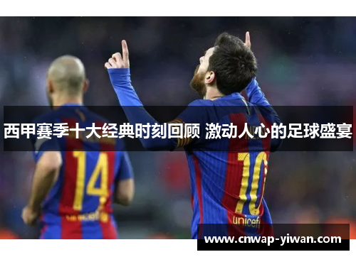 西甲赛季十大经典时刻回顾 激动人心的足球盛宴 西甲赛季十大经典时刻回顾 激动人心的足球盛宴