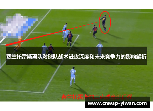 费兰托雷斯离队对球队战术进攻深度和未来竞争力的影响解析