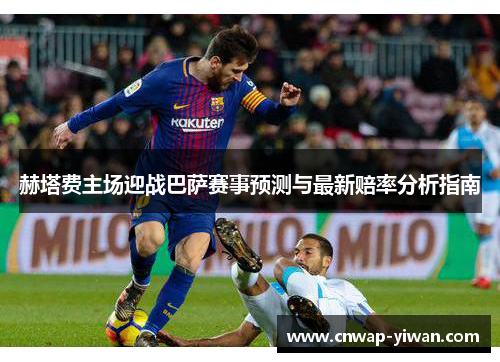 赫塔费主场迎战巴萨赛事预测与最新赔率分析指南 赫塔费主场迎战巴萨赛事预测与最新赔率分析指南