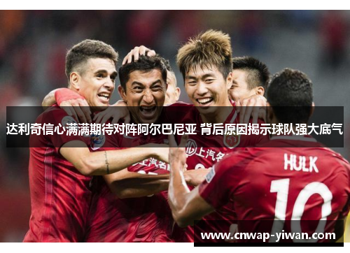 达利奇信心满满期待对阵阿尔巴尼亚 背后原因揭示球队强大底气 达利奇信心满满期待对阵阿尔巴尼亚 背后原因揭示球队强大底气