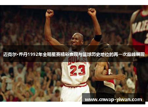 迈克尔·乔丹1992年全明星赛精彩表现与篮球历史地位的再一次巅峰展现 迈克尔·乔丹1992年全明星赛精彩表现与篮球历史地位的再一次巅峰展现