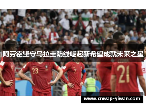 阿劳霍坚守乌拉圭防线崛起新希望成就未来之星 阿劳霍坚守乌拉圭防线崛起新希望成就未来之星