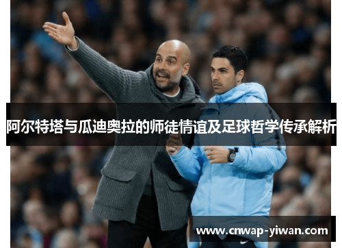 阿尔特塔与瓜迪奥拉的师徒情谊及足球哲学传承解析 阿尔特塔与瓜迪奥拉的师徒情谊及足球哲学传承解析