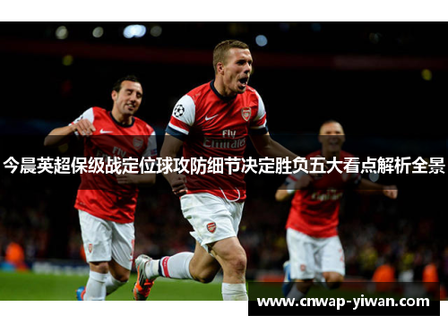 今晨英超保级战定位球攻防细节决定胜负五大看点解析全景