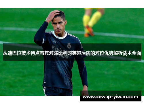 从迪巴拉技术特点看其对阵比利时英超后防的对位优势解析战术全面 从迪巴拉技术特点看其对阵比利时英超后防的对位优势解析战术全面