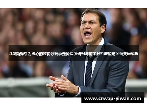 以奥斯梅恩为核心的欧协联赛季走势深度研判与前景分析展望与关键变量解析