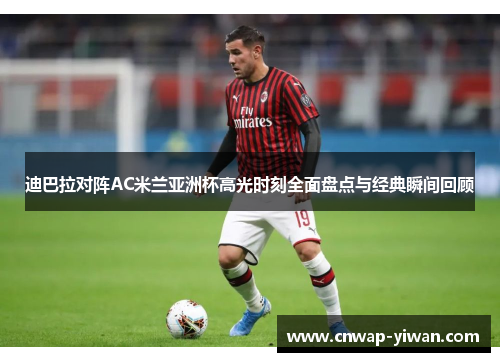 迪巴拉对阵AC米兰亚洲杯高光时刻全面盘点与经典瞬间回顾