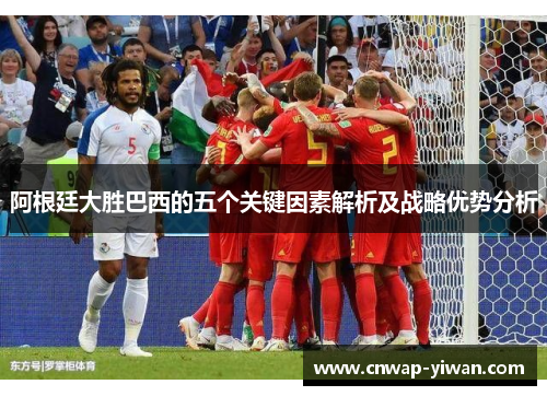 阿根廷大胜巴西的五个关键因素解析及战略优势分析 阿根廷大胜巴西的五个关键因素解析及战略优势分析