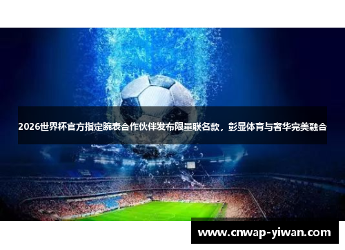 2026世界杯官方指定腕表合作伙伴发布限量联名款,彰显体育与奢华完美融合 2026世界杯官方指定腕表合作伙伴发布限量联名款,彰显体育与奢华完美融合