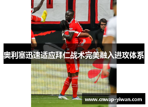 奥利塞迅速适应拜仁战术完美融入进攻体系 奥利塞迅速适应拜仁战术完美融入进攻体系