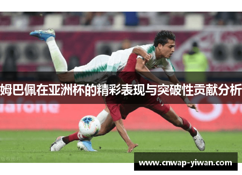 姆巴佩在亚洲杯的精彩表现与突破性贡献分析