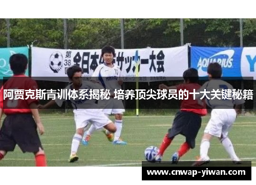 阿贾克斯青训体系揭秘 培养顶尖球员的十大关键秘籍