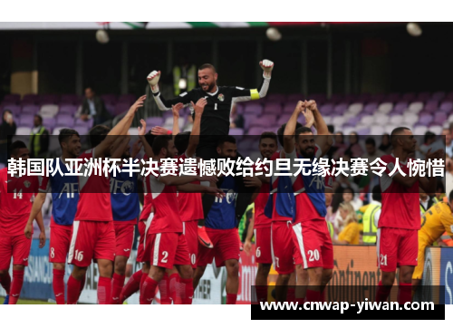 韩国队亚洲杯半决赛遗憾败给约旦无缘决赛令人惋惜