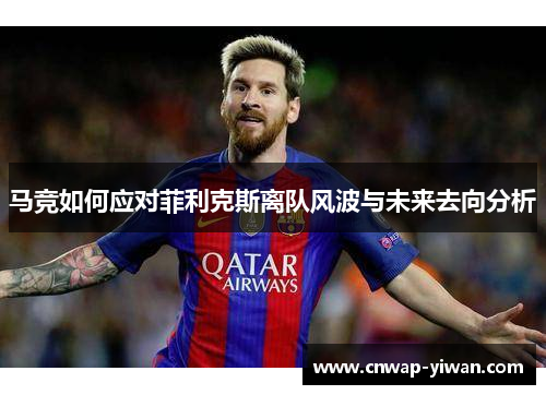 马竞如何应对菲利克斯离队风波与未来去向分析 马竞如何应对菲利克斯离队风波与未来去向分析