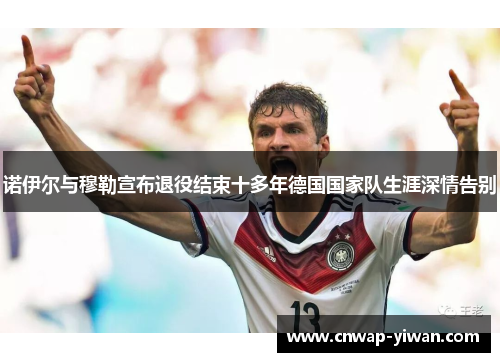 诺伊尔与穆勒宣布退役结束十多年德国国家队生涯深情告别 诺伊尔与穆勒宣布退役结束十多年德国国家队生涯深情告别
