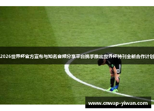 2026世界杯官方宣布与知名音频分享平台携手推出世界杯特刊全新合作计划 2026世界杯官方宣布与知名音频分享平台携手推出世界杯特刊全新合作计划